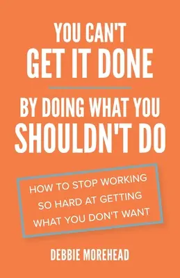 Du kannst es nicht schaffen, indem du tust, was du nicht tun solltest: Wie man aufhört, so hart für das zu arbeiten, was man nicht will - You Can't Get It Done By Doing What You Shouldn't Do: How to Stop Working So Hard at Getting What You Don't Want