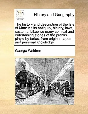 Die Geschichte und Beschreibung der Insel Man: Viz seine Antike, Geschichte, Gesetze, Bräuche, ebenso viele komische und unterhaltsame Geschichten der Prank - The History and Description of the Isle of Man: Viz Its Antiquity, History, Laws, Customs, Likewise Many Comical and Entertaining Stories of the Prank