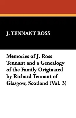 Erinnerungen an J. Ross Tennant und eine Genealogie der Familie, die von Richard Tennant aus Glasgow, Schottland, abstammt (Band 3) - Memories of J. Ross Tennant and a Genealogy of the Family Originated by Richard Tennant of Glasgow, Scotland (Vol. 3)