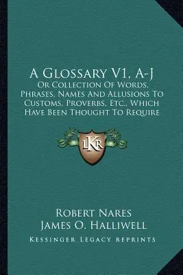 A Glossary V1, A-J: Or Collection of Words, Phrases, Names And Allusions To Customs, Proverbs, Etc. which Have Been Thought To Require Il - A Glossary V1, A-J: Or Collection Of Words, Phrases, Names And Allusions To Customs, Proverbs, Etc., Which Have Been Thought To Require Il