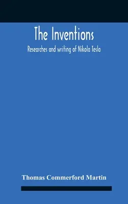 Die Erfindungen: Researches And Writing Of Nikola Tesla, With Special Reference To His Work In Polyphase Currents And High Potential Li - The Inventions: Researches And Writing Of Nikola Tesla, With Special Reference To His Work In Polyphase Currents And High Potential Li