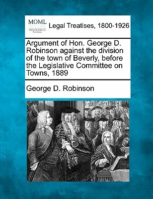 Argumentation von Hon. George D. Robinson gegen die Teilung der Stadt Beverly, vor dem Legislativausschuss für Städte, 1889 - Argument of Hon. George D. Robinson Against the Division of the Town of Beverly, Before the Legislative Committee on Towns, 1889