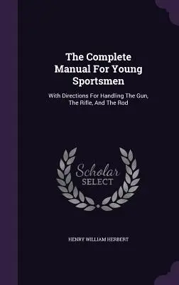 The Complete Manual For Young Sportsmen: Mit Anleitungen für den Umgang mit Pistole, Gewehr und Rute - The Complete Manual For Young Sportsmen: With Directions For Handling The Gun, The Rifle, And The Rod