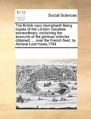 Die britische Marine triumphiert! Als Kopien der Londoner Gazetten Extraordinary; mit den Berichten über die glorreichen Siege, die errungen wurden, ... Über t - The British Navy Triumphant! Being Copies of the London Gazettes Extraordinary; Containing the Accounts of the Glorious Victories Obtained, ... Over t