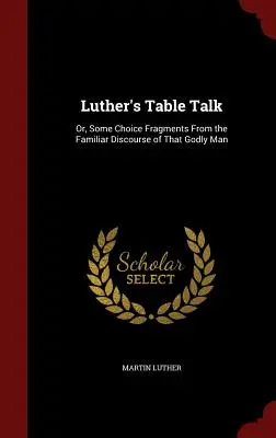 Luthers Tischgespräch: Oder einige ausgewählte Fragmente aus den vertrauten Reden dieses gottesfürchtigen Mannes - Luther's Table Talk: Or, Some Choice Fragments From the Familiar Discourse of That Godly Man