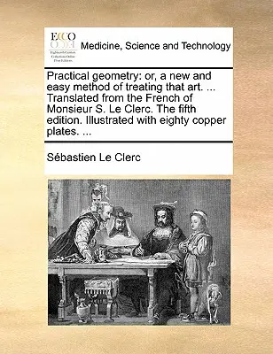 Praktische Geometrie: Oder, eine neue und einfache Methode der Behandlung dieser Kunst. ... Übersetzt aus dem Französischen von Monsieur S. Le Clerc. die Fünfte Ausgabe - Practical Geometry: Or, a New and Easy Method of Treating That Art. ... Translated from the French of Monsieur S. Le Clerc. the Fifth Edit