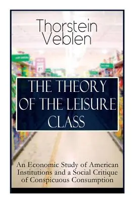 Die Theorie der Freizeitklasse: Eine ökonomische Studie der amerikanischen Institutionen und eine soziale Kritik des auffälligen Konsums: Basierend auf Theorien der Cha - The Theory of the Leisure Class: An Economic Study of American Institutions and a Social Critique of Conspicuous Consumption: Based on Theories of Cha