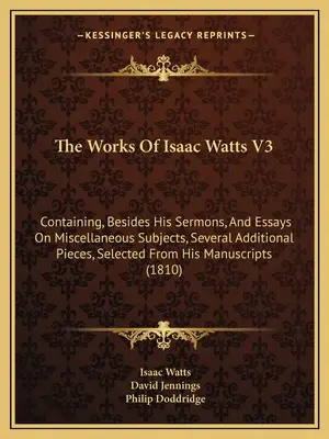 The Works Of Isaac Watts V3: Containing, Apart His Sermons, And Essays On Miscellaneous Subjects, Several Additional Pieces, Selected From His Ma - The Works Of Isaac Watts V3: Containing, Besides His Sermons, And Essays On Miscellaneous Subjects, Several Additional Pieces, Selected From His Ma