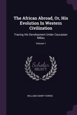 Der Afrikaner im Ausland, oder: Seine Entwicklung in der westlichen Zivilisation: Seine Entwicklung im kaukasischen Milieu; Band 1 - The African Abroad, Or, His Evolution In Western Civilization: Tracing His Development Under Caucasian Milieu; Volume 1