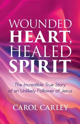 Verwundetes Herz, geheilter Geist: Die unglaubliche Geschichte eines ungewöhnlichen Nachfolgers von Jesus - Wounded Heart, Healed Spirit: The Incredible True Story of an Unlikely Follower of Jesus