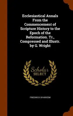 Ecclesiastical Annals From the Commencement of Scripture History to the Epoch of the Reformation. Tr., komprimiert und illustriert von G. Wright - Ecclesiastical Annals From the Commencement of Scripture History to the Epoch of the Reformation. Tr., Compressed and Illustr. by G. Wright