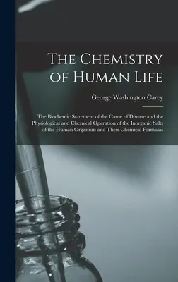 Die Chemie des menschlichen Lebens: Die biochemische Erklärung der Krankheitsursache und der physiologischen und chemischen Wirkungsweise der anorganischen Salze des Menschen - The Chemistry of Human Life: The Biochemic Statement of the Cause of Disease and the Physiological and Chemical Operation of the Inorganic Salts of
