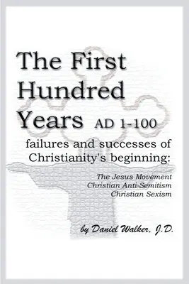 Die ersten hundert Jahre nach Christus 1-100: Scheitern und Erfolg der Anfänge des Christentums: Die Jesus-Bewegung, christlicher Antisemitismus, christlicher Sexismus - The First Hundred Years AD 1-100: Failures and Successes of Christianity's Beginning: The Jesus Movement, Christian Anti-Semitism, Christian Sexism