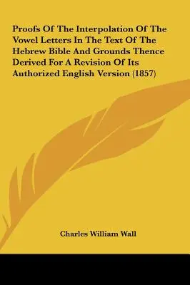 Proofs of the Interpolation of the Vowel Letters in the Text of the Hebrew Bible and Grounds Derived Thence for a Revision of Its Authorized English V - Proofs of the Interpolation of the Vowel Letters in the Text of the Hebrew Bible and Grounds Thence Derived for a Revision of Its Authorized English V