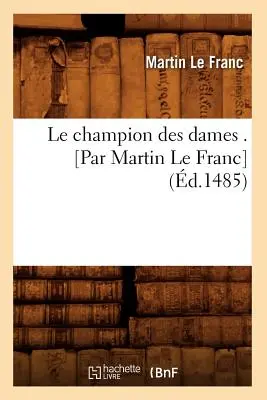 Le Champion Des Dames . [Par Martin Le Franc] (gest. 1485) - Le Champion Des Dames . [Par Martin Le Franc] (d.1485)