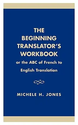 The Beginning Translator's Workbook: Oder das ABC der Übersetzung vom Französischen ins Englische - The Beginning Translator's Workbook: Or the ABC of French to English Translation