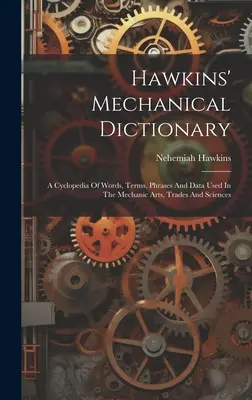 Hawkins' Mechanisches Wörterbuch: Eine Enzyklopädie von Wörtern, Begriffen, Sätzen und Daten, die in den mechanischen Künsten, Berufen und Wissenschaften verwendet werden - Hawkins' Mechanical Dictionary: A Cyclopedia Of Words, Terms, Phrases And Data Used In The Mechanic Arts, Trades And Sciences