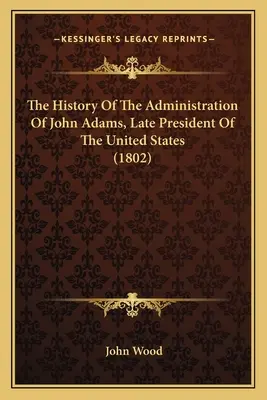 Die Geschichte der Regierung von John Adams, dem letzten Präsidenten der Vereinigten Staaten (1802) - The History Of The Administration Of John Adams, Late President Of The United States (1802)