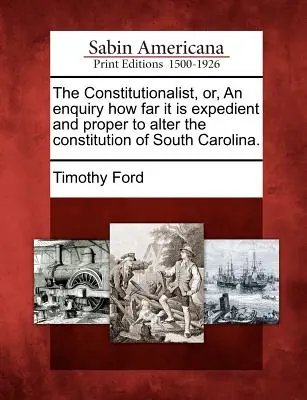 The Constitutionalist, Or, an Enquiry How Far It Is Expedient and Proper to Alter the Constitution of South Carolina.