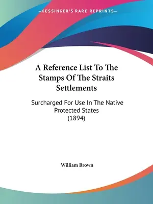 A Reference List To The Stamps Of The Straits Settlements: Zur Verwendung in den geschützten Eingeborenenstaaten (1894) - A Reference List To The Stamps Of The Straits Settlements: Surcharged For Use In The Native Protected States (1894)