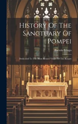 Die Geschichte des Heiligtums von Pompei: Der allerseligsten Jungfrau des Rosenkranzes gewidmet - History Of The Sanctuary Of Pompei: Dedicated To The Most Blessed Virgin Of The Rosary