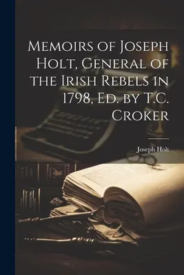 Memoiren von Joseph Holt, General der irischen Rebellen im Jahre 1798, hrsg. von T.C. Croker - Memoirs of Joseph Holt, General of the Irish Rebels in 1798, Ed. by T.C. Croker