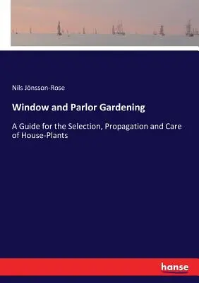 Gärtnern am Fenster und in der Stube: Ein Leitfaden für die Auswahl, Vermehrung und Pflege von Zimmerpflanzen - Window and Parlor Gardening: A Guide for the Selection, Propagation and Care of House-Plants