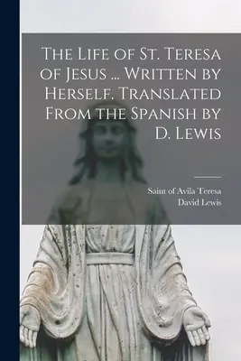 Das Leben der hl. Teresa von Jesus ... Geschrieben von ihr selbst. Übersetzt aus dem Spanischen von D. Lewis - The Life of St. Teresa of Jesus ... Written by Herself. Translated From the Spanish by D. Lewis