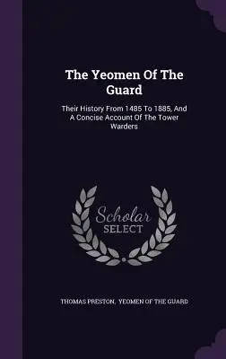 Die Yeomen Of The Guard: Ihre Geschichte von 1485 bis 1885 und ein kurzer Bericht über die Turmwächter - The Yeomen Of The Guard: Their History From 1485 To 1885, And A Concise Account Of The Tower Warders