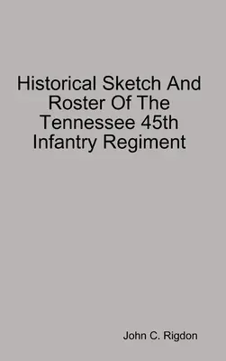 Historischer Abriss und Verzeichnis des 45. Infanterieregiments von Tennessee - Historical Sketch And Roster Of The Tennessee 45th Infantry Regiment