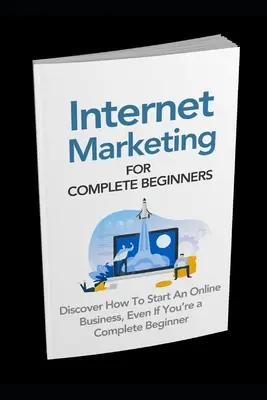 Internet-Marketing für blutige Anfänger: Entdecken Sie, wie Sie ein Online-Geschäft starten können, auch wenn Sie ein absoluter Neuling sind - Internet Marketing for Complete Beginners: Discover How To Start An Online Business Even If You're A Complete Beginner