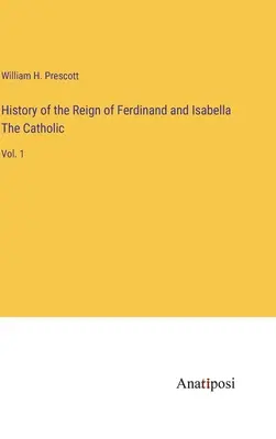 Geschichte der Herrschaft von Ferdinand und Isabella der Katholischen: Bd. 1 - History of the Reign of Ferdinand and Isabella The Catholic: Vol. 1