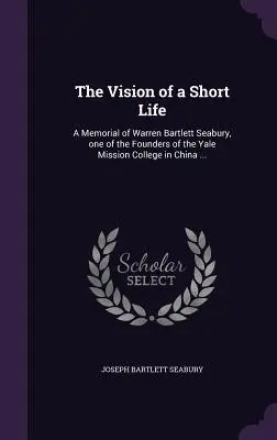 Die Vision eines kurzen Lebens: A Memorial of Warren Bartlett Seabury, einer der Gründer des Yale Mission College in China ... - The Vision of a Short Life: A Memorial of Warren Bartlett Seabury, one of the Founders of the Yale Mission College in China ...