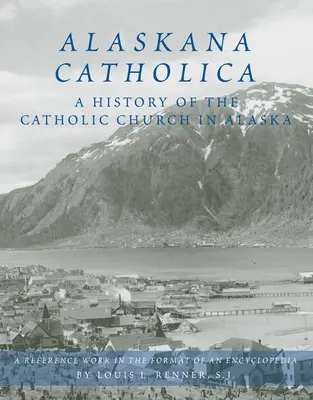 Alaskana Catholica: Eine Geschichte der katholischen Kirche in Alaska, ein Nachschlagewerk im Format einer Enzyklopädie - Alaskana Catholica: A History of the Catholic Church in Alaska, a Reference Work in the Format of an Encyclopedia