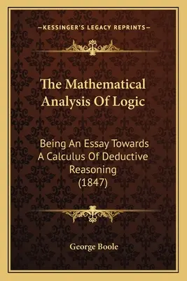 Die mathematische Analyse der Logik: Ein Versuch zu einem Kalkül der deduktiven Argumentation (1847) - The Mathematical Analysis Of Logic: Being An Essay Towards A Calculus Of Deductive Reasoning (1847)