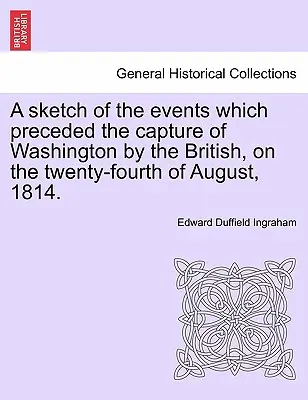 Eine Skizze der Ereignisse, die der Einnahme Washingtons durch die Briten am vierundzwanzigsten August 1814 vorausgingen. - A Sketch of the Events Which Preceded the Capture of Washington by the British, on the Twenty-Fourth of August, 1814.