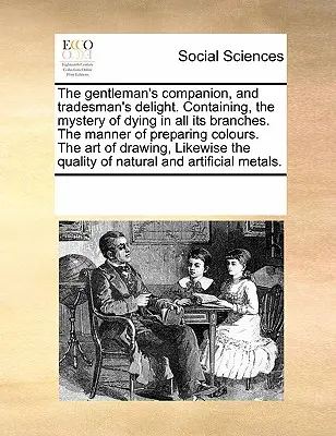 The Gentleman's Companion, and Tradesman's Delight. Enthaltend, das Geheimnis des Färbens in allen seinen Zweigen. die Art und Weise der Vorbereitung von Farben. die Kunst der - The Gentleman's Companion, and Tradesman's Delight. Containing, the Mystery of Dying in All Its Branches. the Manner of Preparing Colours. the Art of