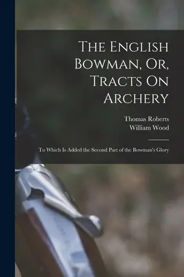 The English Bowman, Or, Tracts On Archery: Zu dem der zweite Teil des Ruhmes des Bogenschützen hinzugefügt ist - The English Bowman, Or, Tracts On Archery: To Which Is Added the Second Part of the Bowman's Glory