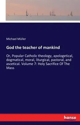 Gott, der Lehrer der Menschheit: Oder: Populäre katholische Theologie, apologetisch, dogmatisch, moralisch, liturgisch, pastoral und asketisch. Band 7: Heiliger Sa - God the teacher of mankind: Or, Popular Catholic theology, apologetical, dogmatical, moral, liturgical, pastoral, and ascetical. Volume 7: Holy Sa