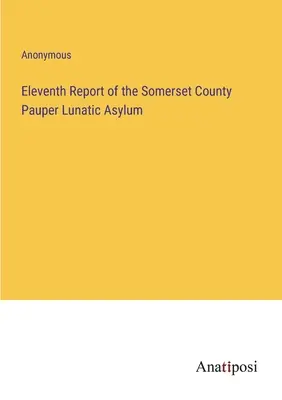 Elfter Bericht des Somerset County Pauper Lunatic Asylum - Eleventh Report of the Somerset County Pauper Lunatic Asylum