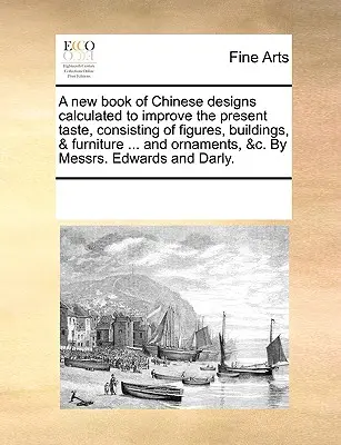 A New Book of Chinese Designs Calculated to Improve the Present Taste, Consisting of Figures, Buildings, & Furniture ... and Ornaments, &C. by Messrs.