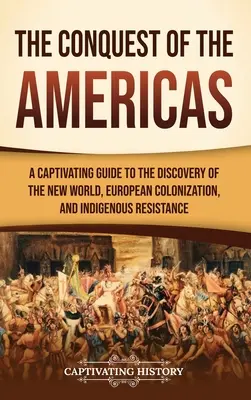 Die Eroberung der Amerikas: Ein fesselnder Leitfaden über die Entdeckung der Neuen Welt, die europäische Kolonisierung und den Widerstand der Ureinwohner - The Conquest of the Americas: A Captivating Guide to the Discovery of the New World, European Colonization, and Indigenous Resistance