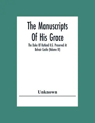 Die Manuskripte Seiner Gnaden, des Herzogs von Rutland K.G., aufbewahrt in Schloss Belvoir (Band IV) - The Manuscripts Of His Grace The Duke Of Rutland K.G. Preserved At Belvoir Castle (Volume Iv)