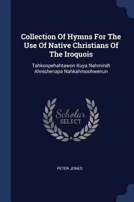 Sammlung von Hymnen für den Gebrauch der einheimischen Christen der Irokesen: Tahkoopehahtawon Kuya Nahmindt Ahnishenapa Nahkahmoohwenun - Collection Of Hymns For The Use Of Native Christians Of The Iroquois: Tahkoopehahtawon Kuya Nahmindt Ahnishenapa Nahkahmoohwenun