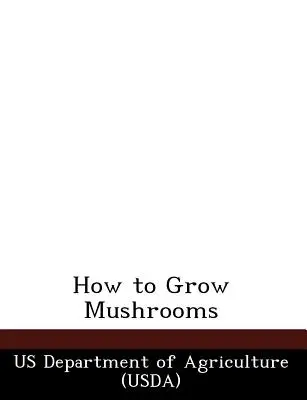 Wie man Pilze anbaut (Landwirtschaftsministerium der USA (Usda)) - How to Grow Mushrooms (Us Department of Agriculture (Usda))