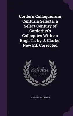 Corderii Colloquiorum Centuria Selecta. Ein ausgewähltes Jahrhundert von Corderius' Kolloquien mit einer englischen Übersetzung von J. Clarke. Neue Ausgabe. Korrigiert - Corderii Colloquiorum Centuria Selecta. a Select Century of Corderius's Colloquies With an Engl. Tr. by J. Clarke. New Ed. Corrected