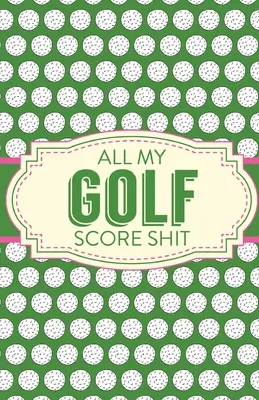 All My Golf Score Shit: Game Score Sheets Golf Stats Tracker Disc Golf Fairways From Tee To Green