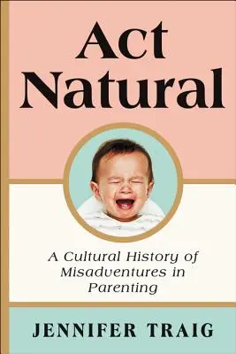 ACT Natural: Eine Kulturgeschichte der Missgeschicke in der Elternschaft - ACT Natural: A Cultural History of Misadventures in Parenting