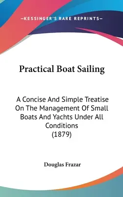 Practical Boat Sailing: Eine kurze und einfache Abhandlung über das Management von kleinen Booten und Yachten unter allen Bedingungen (1879) - Practical Boat Sailing: A Concise And Simple Treatise On The Management Of Small Boats And Yachts Under All Conditions (1879)