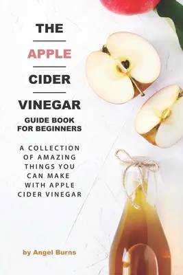 Das Apfelessig-Ratgeberbuch für Einsteiger: Eine Sammlung von erstaunlichen Dingen, die man mit Apfelessig machen kann - The Apple Cider Vinegar Guide Book for Beginners: A Collection of Amazing Things You Can Make with Apple Cider Vinegar